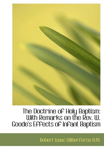 The Doctrine of Holy Baptism: With Remarks on the REV. W. Goode's Effects of Infant Baptism (9781115197120) by Wilberforce, Robert Isaac