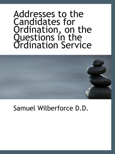 Addresses to the Candidates for Ordination, on the Questions in the Ordination Service (9781115209724) by Wilberforce, Samuel