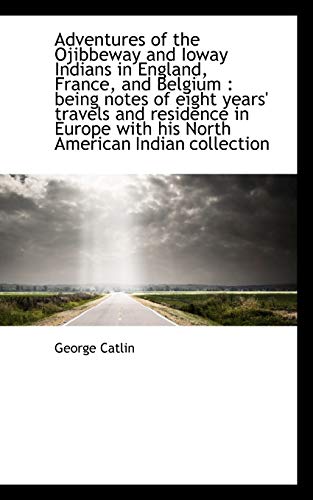 Adventures of the Ojibbeway and Ioway Indians in England, France, and Belgium: Being Notes of Eight (9781115213585) by Catlin