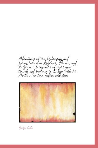 Adventures of the Ojibbeway and Ioway Indians in England, France, and Belgium: being notes of eight (9781115213646) by Catlin, George