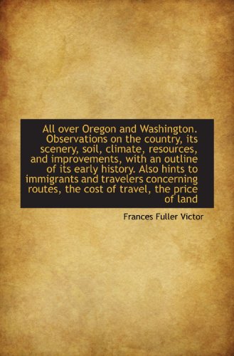 All over Oregon and Washington. Observations on the country, its scenery, soil, climate, resources, (9781115216623) by Victor, Frances Fuller