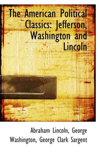The American Political Classics: Jefferson, Washington and Lincoln (9781115219792) by Sargent, George Clark; Washington, George; Lincoln, Abraham