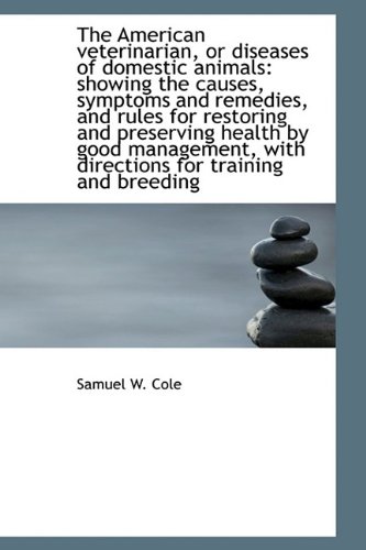 The American veterinarian, or diseases of domestic animals: showing the causes, symptoms and remedie (9781115220286) by Cole, Samuel W.