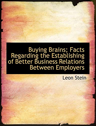 Buying Brains; Facts Regarding the Establishing of Better Business Relations Between Employers (9781115232258) by Stein, Leon