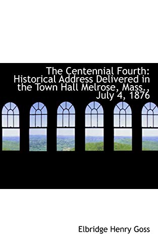 The Centennial Fourth: Historical Address Delivered in the Town Hall Melrose, Mass., July 4, 1876 (9781115240048) by Goss
