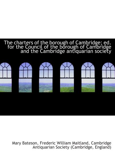 Stock image for The charters of the borough of Cambridge; ed. for the Council of the borough of Cambridge and the Ca for sale by Revaluation Books