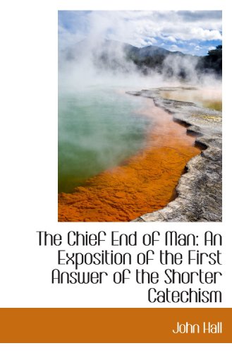 The Chief End of Man: An Exposition of the First Answer of the Shorter Catechism (9781115243094) by Hall, John