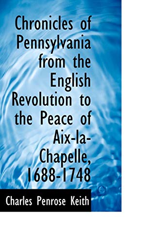 Chronicles of Pennsylvania from the English Revolution to the Peace of Aix-la-Chapelle, 1688-1748 (9781115246835) by Keith