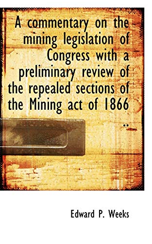 A commentary on the mining legislation of Congress with a preliminary review of the repealed section (9781115252669) by Weeks