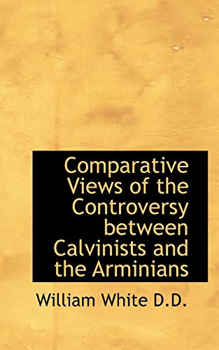 Comparative Views of the Controversy between Calvinists and the Arminians (9781115253833) by White