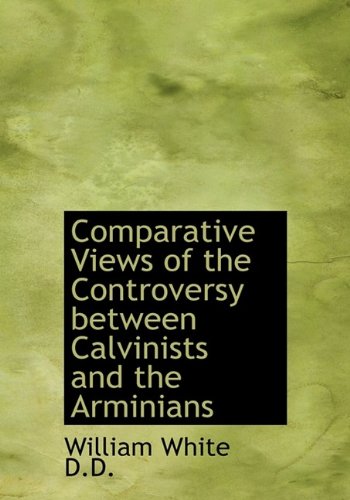 Comparative Views of the Controversy between Calvinists and the Arminians (9781115253864) by White, William