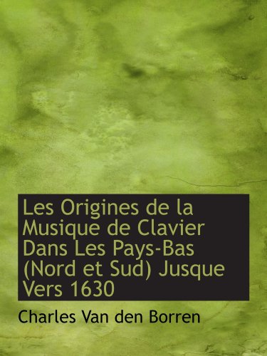 Les Origines de la Musique de Clavier Dans Les Pays-Bas (Nord et Sud) Jusque Vers 1630 (French Edition) (9781115280969) by Borren, Charles Van Den