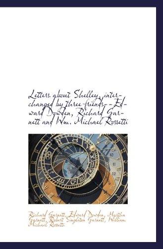 Letters about Shelley, interchanged by three friends--Edward Dowden, Richard Garnett and Wm. Michael (9781115282581) by Rossetti, William Michael; Garnett, Richard; Dowden, Edward; Garnett, Martha; Garnett, Robert Singleton
