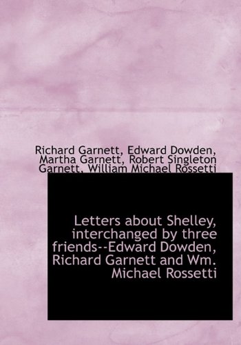 Letters about Shelley, interchanged by three friends--Edward Dowden, Richard Garnett and Wm. Michael (9781115282628) by Rossetti, William Michael; Garnett, Richard; Dowden, Edward