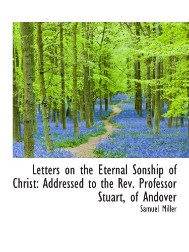 Letters on the Eternal Sonship of Christ: Addressed to the Rev. Professor Stuart, of Andover (9781115284974) by Miller, Samuel