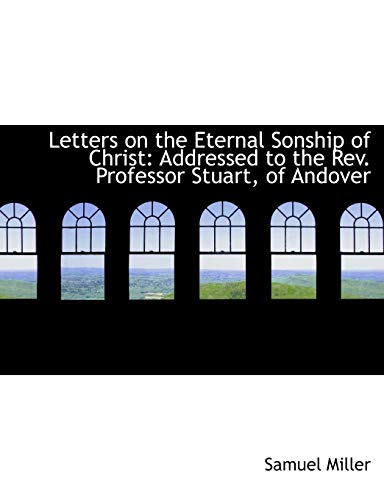 Letters on the Eternal Sonship of Christ: Addressed to the Rev. Professor Stuart, of Andover (9781115284998) by Miller, Samuel