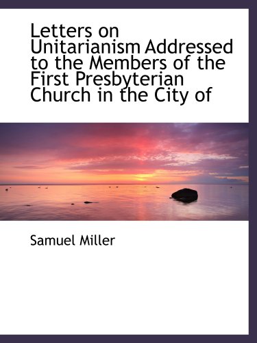 Letters on Unitarianism Addressed to the Members of the First Presbyterian Church in the City of (9781115285094) by Miller, Samuel