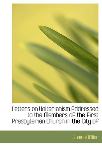 Letters on Unitarianism Addressed to the Members of the First Presbyterian Church in the City of (9781115285131) by Miller, Samuel