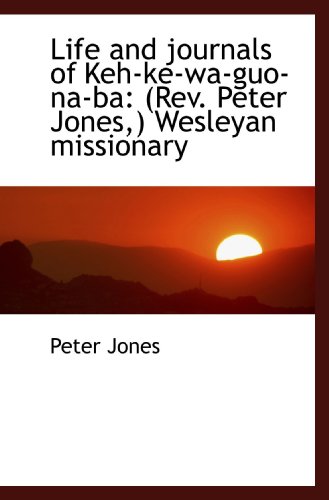 Life and journals of Keh-ke-wa-guo-na-ba: (Rev. Peter Jones,) Wesleyan missionary (9781115290340) by Jones, Peter