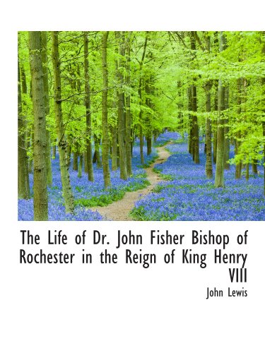 The Life of Dr. John Fisher Bishop of Rochester in the Reign of King Henry VIII (9781115293952) by Lewis, John