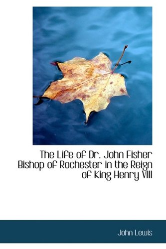 The Life of Dr. John Fisher Bishop of Rochester in the Reign of King Henry VIII (9781115293983) by Lewis, John