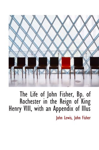 The Life of John Fisher, Bp. of Rochester in the Reign of King Henry VIII, with an Appendix of Illus (9781115296120) by Lewis, John; Fisher, John