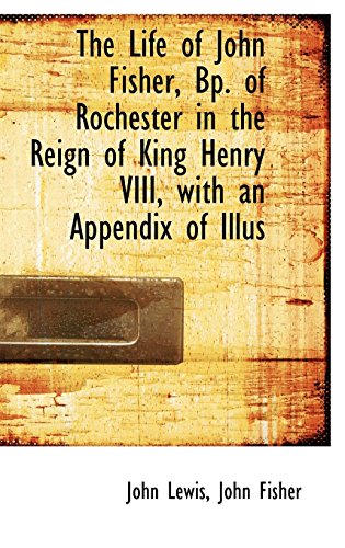 The Life of John Fisher, BP. of Rochester in the Reign of King Henry VIII, with an Appendix of Illus (9781115296168) by Lewis, John; Fisher, John