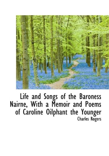 Life and Songs of the Baroness Nairne, with a Memoir and Poems of Caroline Oilphant the Younger (9781115300810) by Rogers, Charles