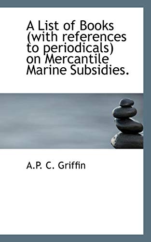 A List of Books (with references to periodicals) on Mercantile Marine Subsidies. (9781115305181) by Griffin, A.P. C.