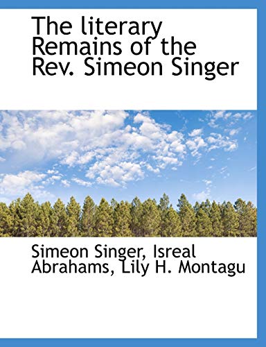 The literary Remains of the Rev. Simeon Singer (9781115307048) by Singer, Simeon; Abrahams, Isreal; Montagu, Lily H.