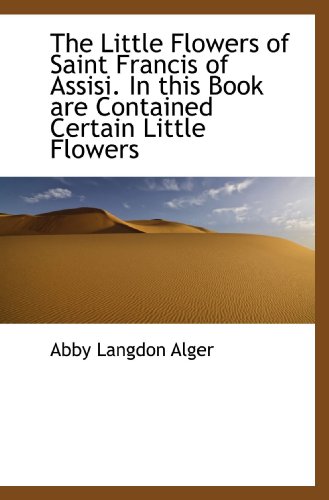 The Little Flowers of Saint Francis of Assisi. In this Book are Contained Certain Little Flowers (9781115307765) by Alger, Abby Langdon