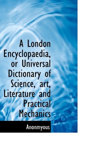 A London Encyclopaedia, or Universal Dictionary of Science, art, Literature and Practical Mechanics - Anonmyous