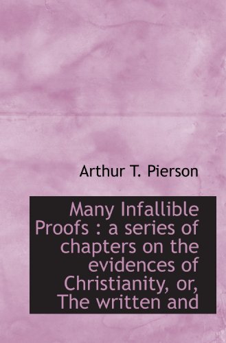 Many Infallible Proofs: a series of chapters on the evidences of Christianity, or, The written and (9781115320412) by Pierson, Arthur T.