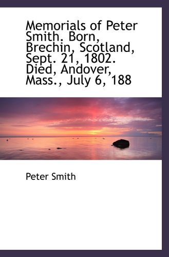 Memorials of Peter Smith. Born, Brechin, Scotland, Sept. 21, 1802. Died, Andover, Mass., July 6, 188 (9781115332170) by Smith, Peter