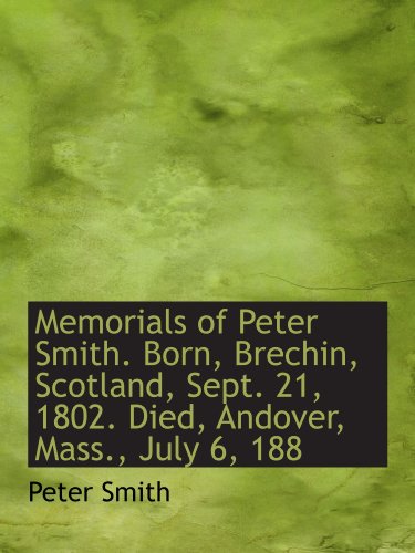 Memorials of Peter Smith. Born, Brechin, Scotland, Sept. 21, 1802. Died, Andover, Mass., July 6, 188 (9781115332200) by Smith, Peter