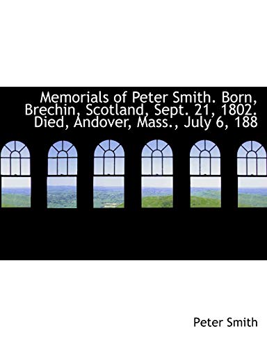 Memorials of Peter Smith. Born, Brechin, Scotland, Sept. 21, 1802. Died, Andover, Mass., July 6, 188 (9781115332248) by Smith, Peter