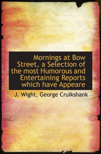 Mornings at Bow Street, a Selection of the most Humorous and Entertaining Reports which have Appeare (9781115344296) by Wight, J.; Cruikshank, George