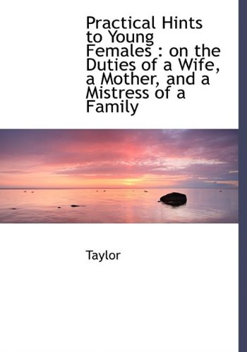 Practical Hints to Young Females: On the Duties of a Wife, a Mother, and a Mistress of a Family (9781115362399) by Taylor, Me