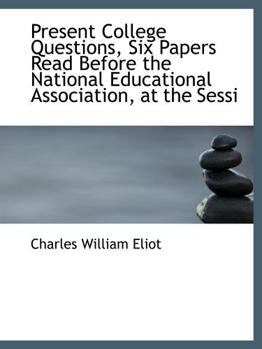 Present College Questions, Six Papers Read Before the National Educational Association, at the Sessi (9781115364386) by Eliot, Charles William