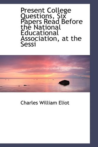 Present College Questions, Six Papers Read Before the National Educational Association, at the Sessi (9781115364447) by Eliot, Charles William