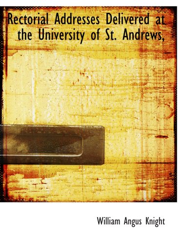 Rectorial Addresses Delivered at the University of St. Andrews, (9781115385480) by Knight, William Angus
