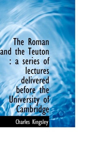 The Roman and the Teuton: a series of lectures delivered before the University of Cambridge (9781115402972) by Kingsley, Charles
