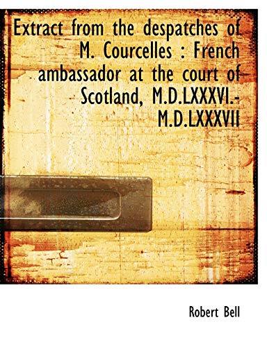 Extract from the despatches of M. Courcelles: French ambassador at the court of Scotland, M.D.LXXXV (9781115449830) by Bell, Robert