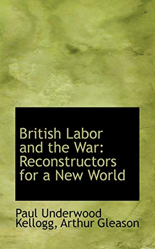 British Labor and the War: Reconstructors for a New World (9781115469579) by Kellogg, Paul Underwood; Gleason, Arthur