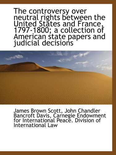 The controversy over neutral rights between the United States and France, 1797-1800; a collection of (9781115482486) by Scott, James Brown; Davis, John Chandler Bancroft; Carnegie Endowment For International Peace. Division Of International Law, .