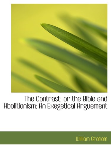 The Contrast; or the Bible and Abolitionism: An Exegetical Arguement (9781115482622) by Graham, William