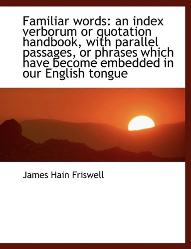 Familiar words: an index verborum or quotation handbook, with parallel passages, or phrases which ha (9781115493802) by Friswell, James Hain