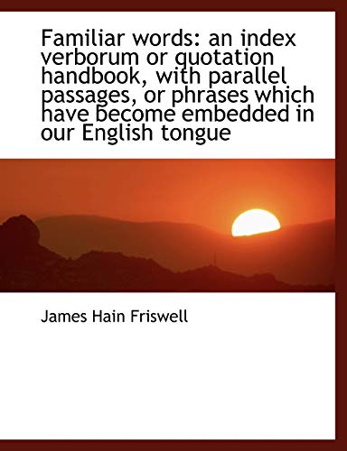 Familiar words: an index verborum or quotation handbook, with parallel passages, or phrases which ha (9781115493819) by Friswell, James Hain