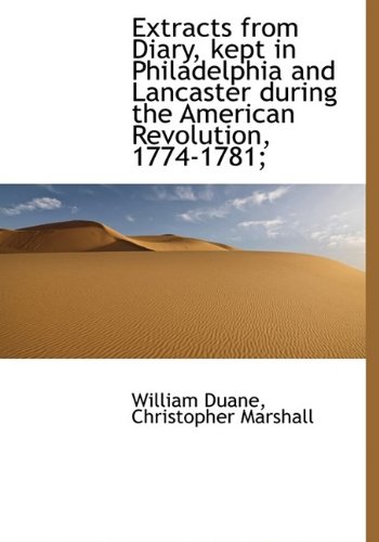 Extracts from Diary, kept in Philadelphia and Lancaster during the American Revolution, 1774-1781; (9781115495783) by Duane, William; Marshall, Christopher