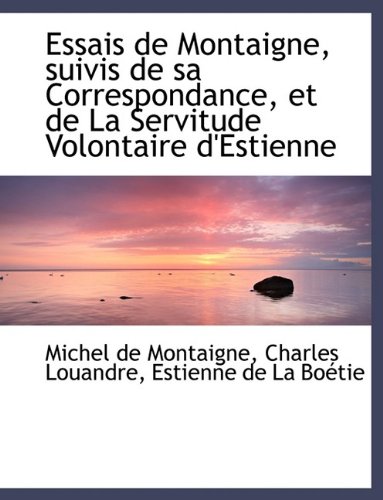 Essais de Montaigne, Suivis de Sa Correspondance, Et de La Servitude Volontaire D'Estienne (9781115503563) by Louandre, Charles; Montaigne, Michel; La Botie, Estienne De